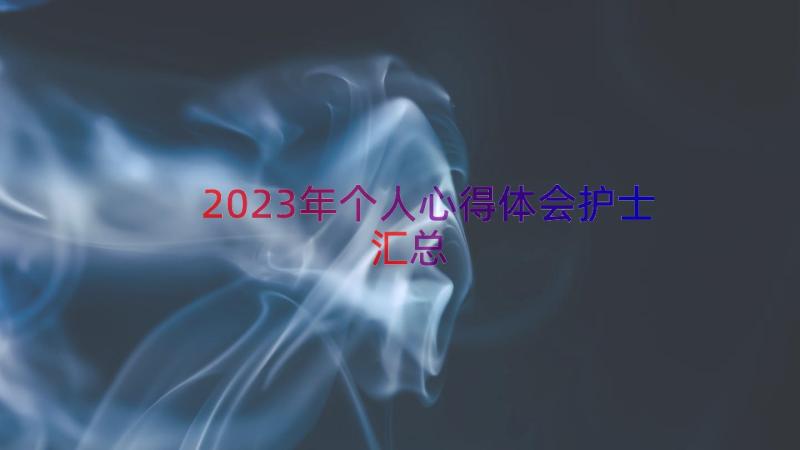 2023年个人心得体会护士（汇总16篇）