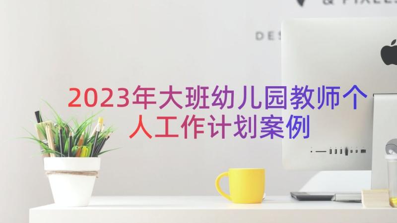 2023年大班幼儿园教师个人工作计划（案例16篇）