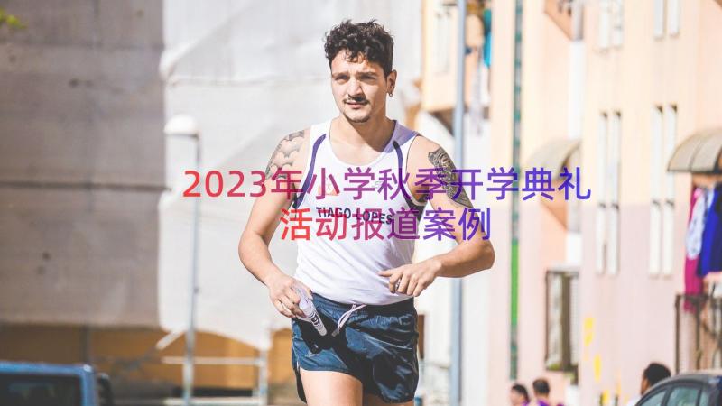 2023年小学秋季开学典礼活动报道（案例17篇）