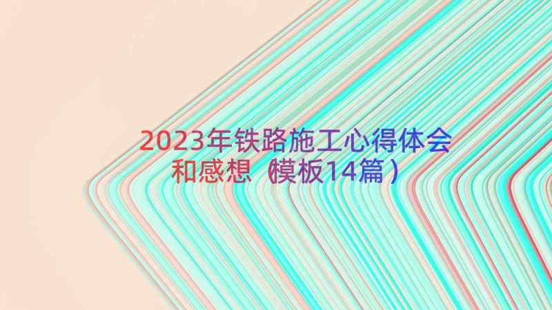 2023年铁路施工心得体会和感想（模板14篇）