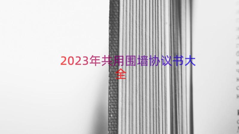 2023年共用围墙协议书大全（17篇）