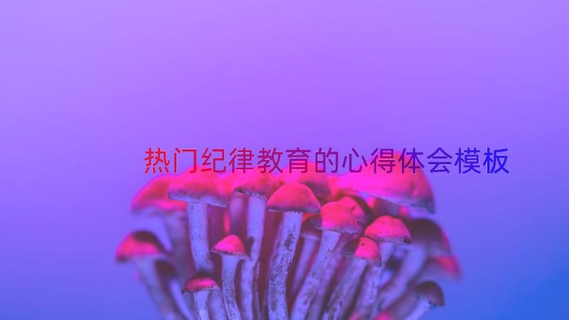 热门纪律教育的心得体会（模板17篇）