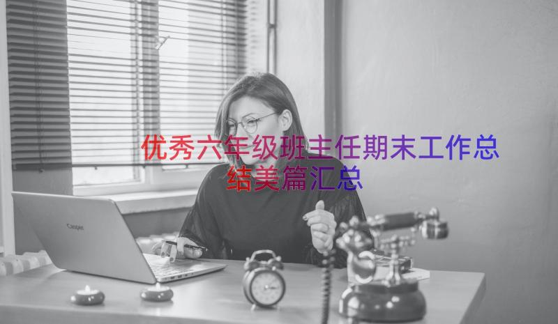 优秀六年级班主任期末工作总结美篇（汇总15篇）