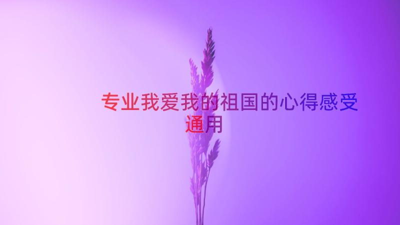 专业我爱我的祖国的心得感受（通用14篇）