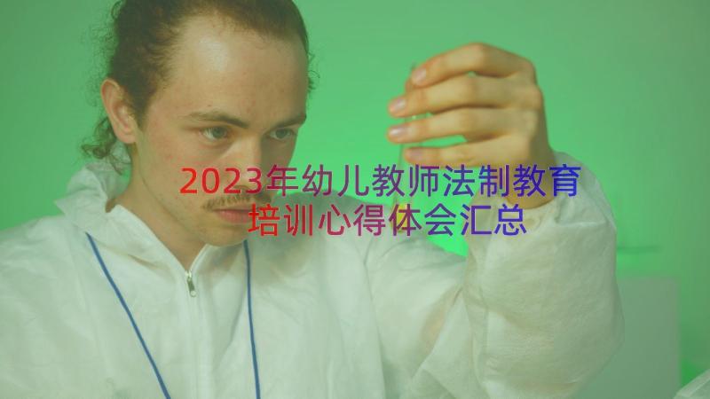 2023年幼儿教师法制教育培训心得体会（汇总12篇）