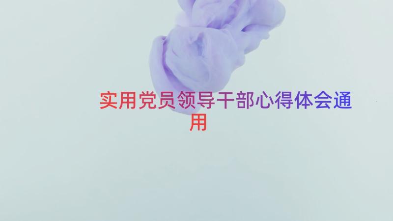 实用党员领导干部心得体会（通用16篇）