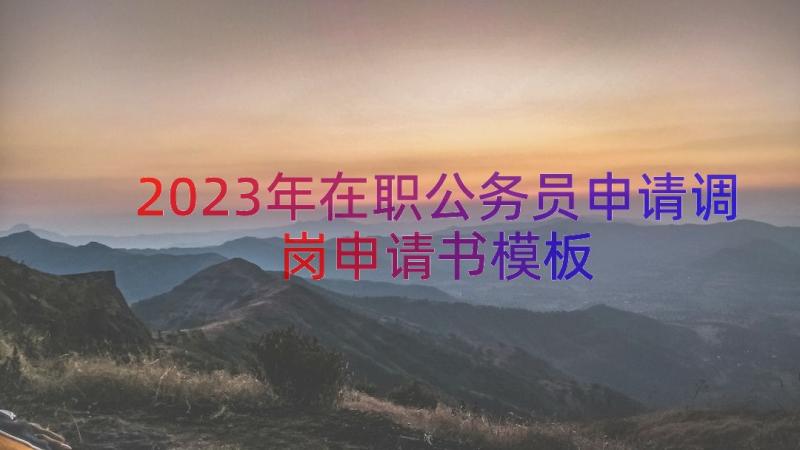 2023年在职公务员申请调岗申请书（模板13篇）