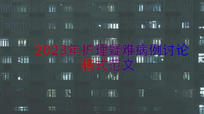 2023年护理疑难病例讨论格式范文（18篇）