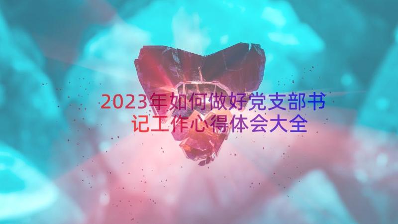 2023年如何做好党支部书记工作心得体会大全（15篇）