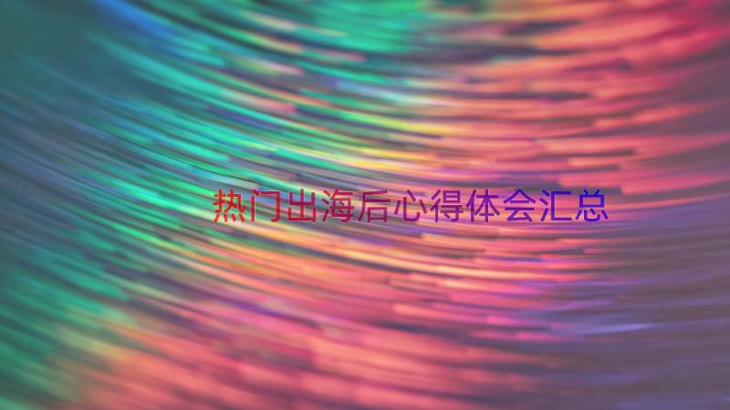 热门出海后心得体会（汇总15篇）