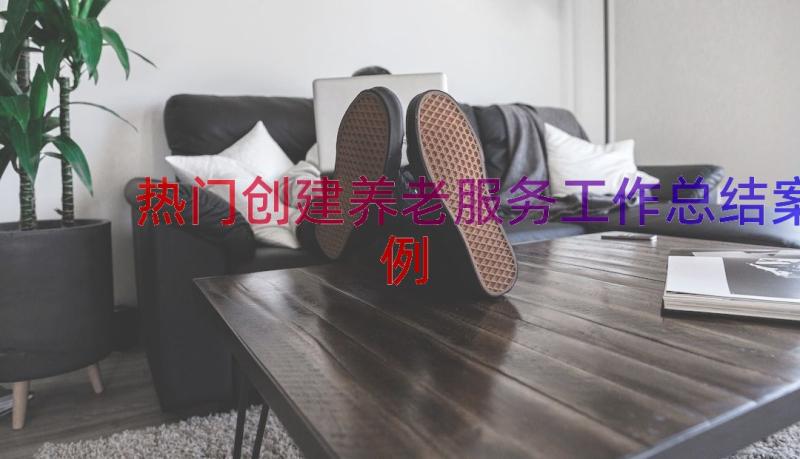 热门创建养老服务工作总结（案例14篇）