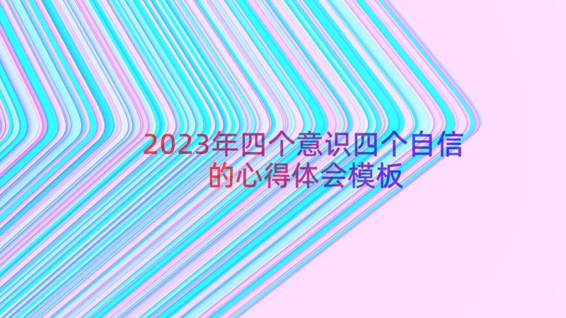 2023年四个意识四个自信的心得体会（模板17篇）