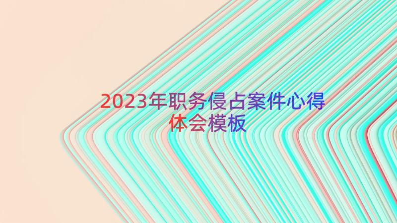 2023年职务侵占案件心得体会（模板14篇）