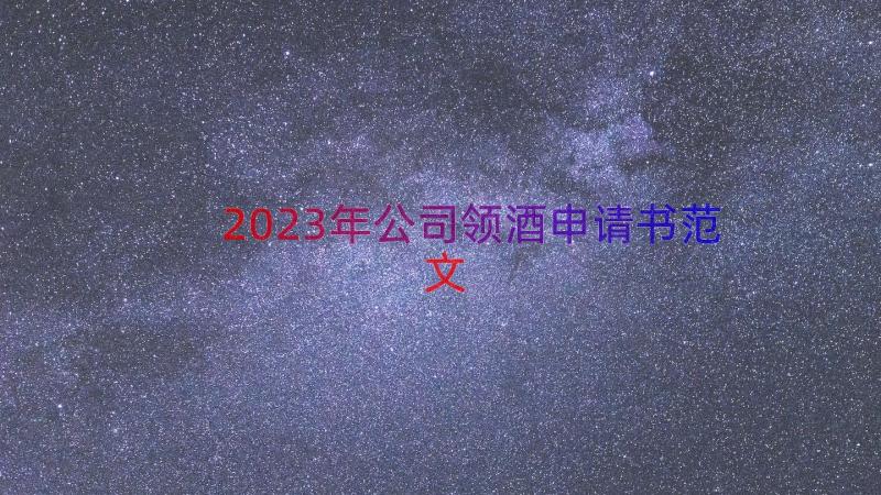 2023年公司领酒申请书范文（18篇）