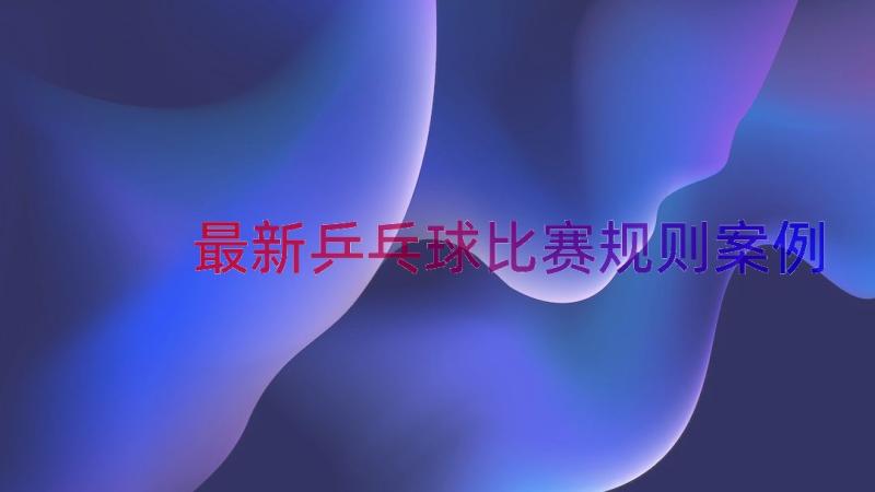 最新乒乓球比赛规则（案例13篇）