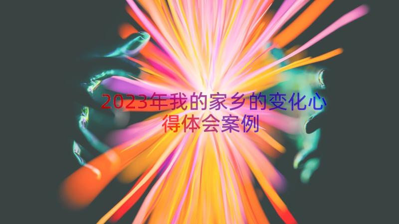 2023年我的家乡的变化心得体会（案例17篇）