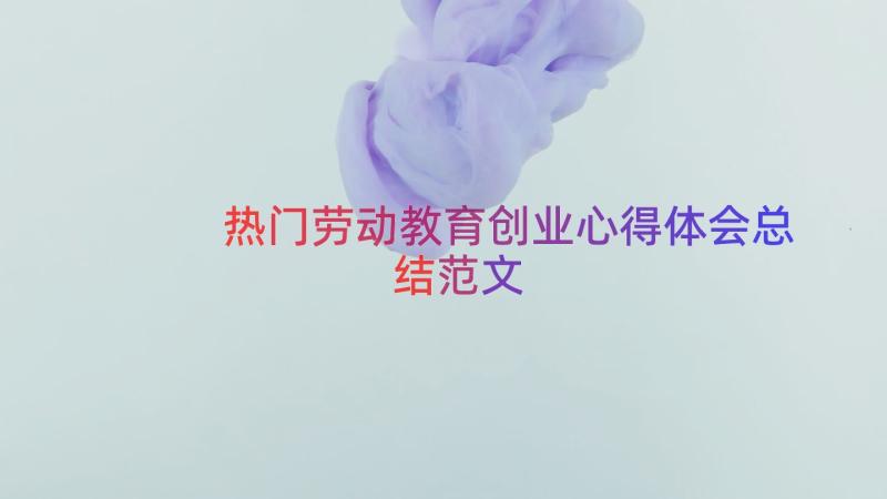 热门劳动教育创业心得体会总结范文（18篇）