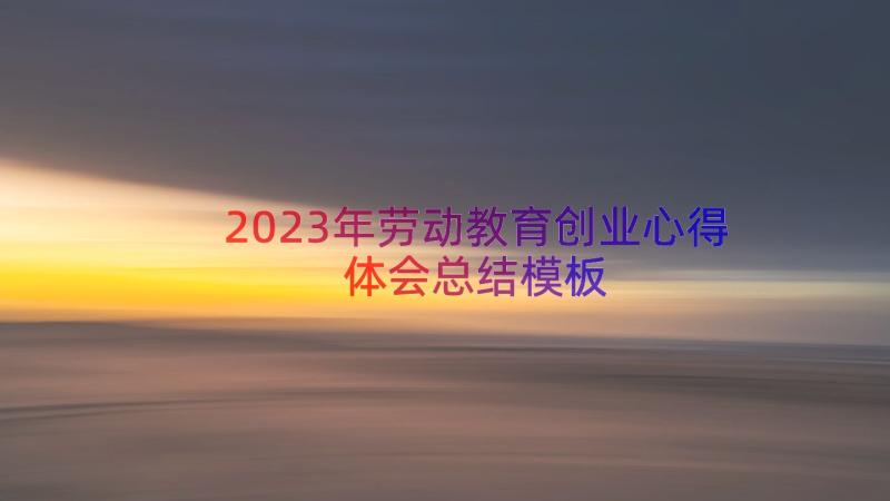 2023年劳动教育创业心得体会总结（模板17篇）