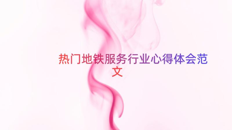 热门地铁服务行业心得体会范文（15篇）