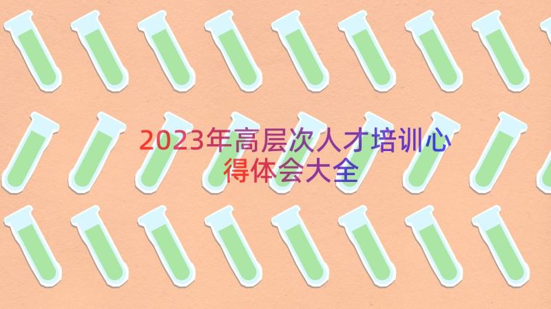 2023年高层次人才培训心得体会大全（19篇）