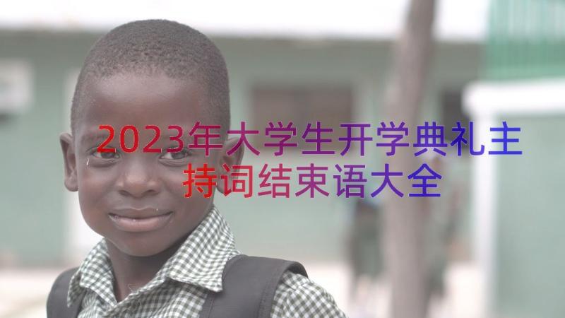 2023年大学生开学典礼主持词结束语大全（17篇）