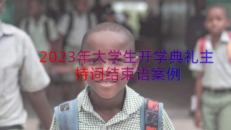 2023年大学生开学典礼主持词结束语（案例17篇）