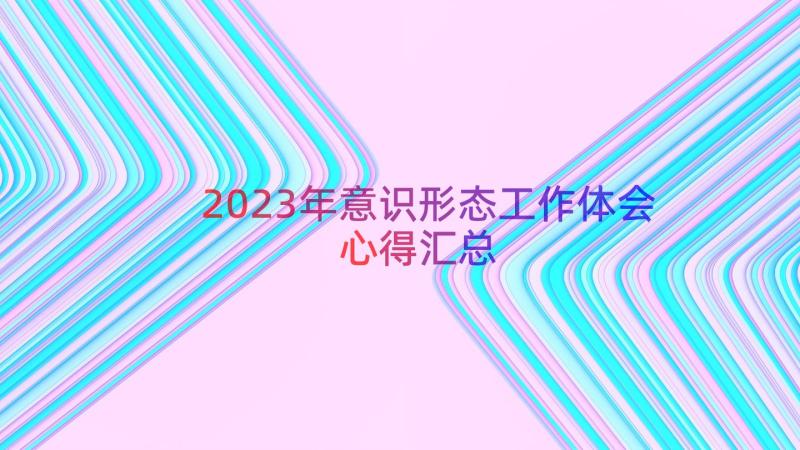 2023年意识形态工作体会心得（汇总15篇）