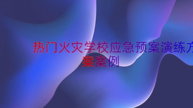 热门火灾学校应急预案演练方案（案例18篇）