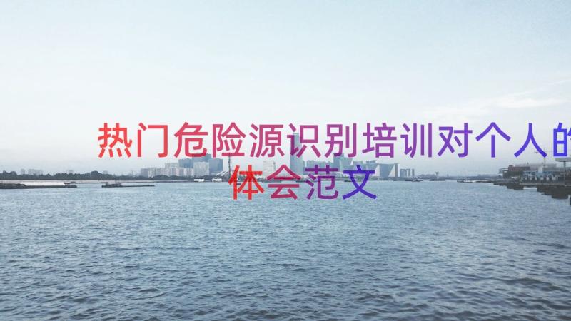 热门危险源识别培训对个人的体会范文（15篇）