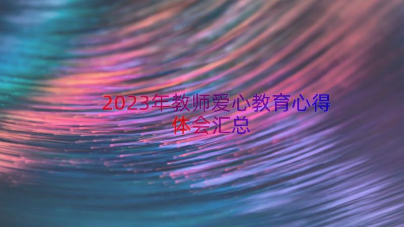 2023年教师爱心教育心得体会（汇总13篇）