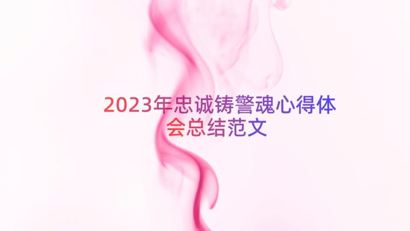 2023年忠诚铸警魂心得体会总结范文（15篇）