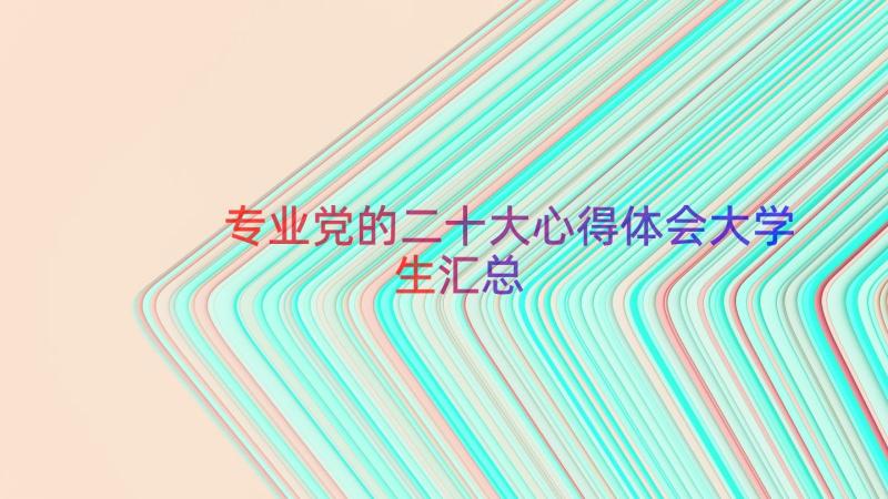 专业党的二十大心得体会大学生（汇总15篇）