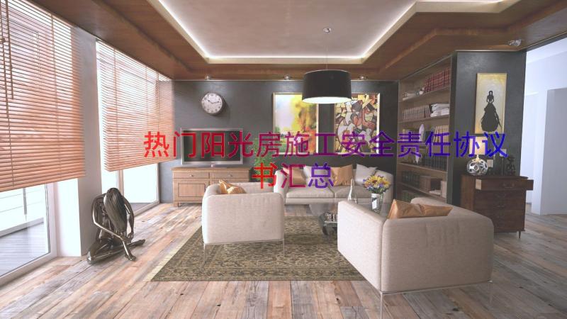 热门阳光房施工安全责任协议书（汇总18篇）