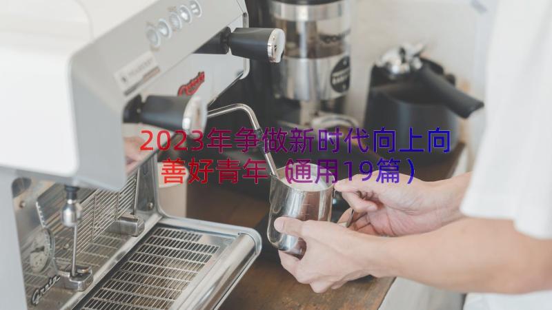 2023年争做新时代向上向善好青年（通用19篇）