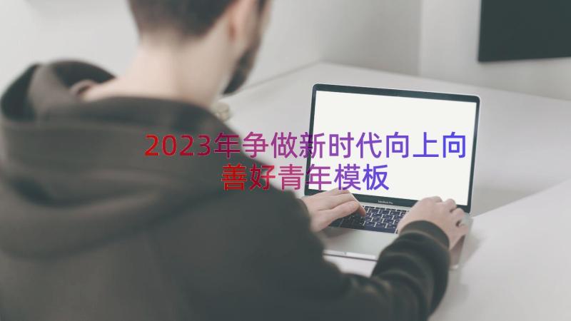 2023年争做新时代向上向善好青年（模板14篇）