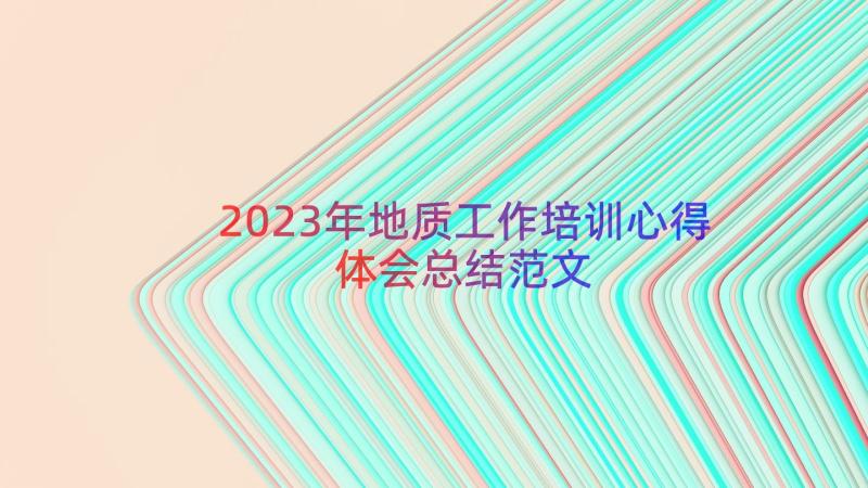 2023年地质工作培训心得体会总结范文（16篇）