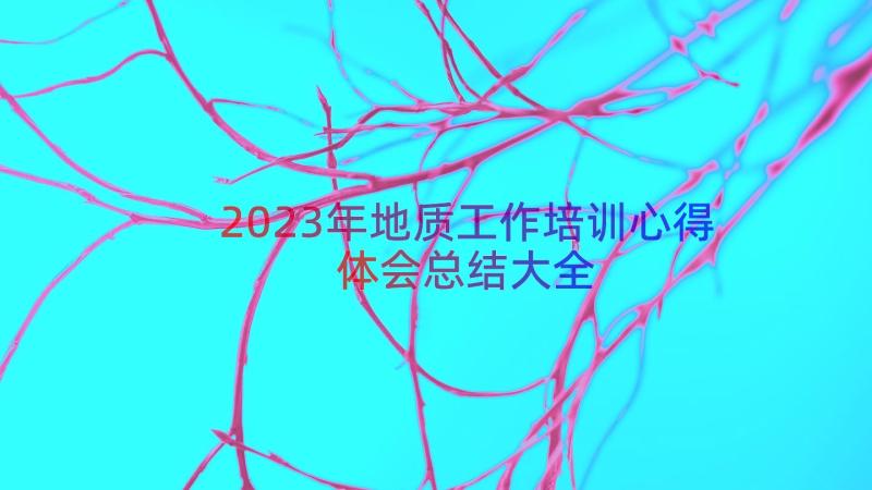 2023年地质工作培训心得体会总结大全（20篇）