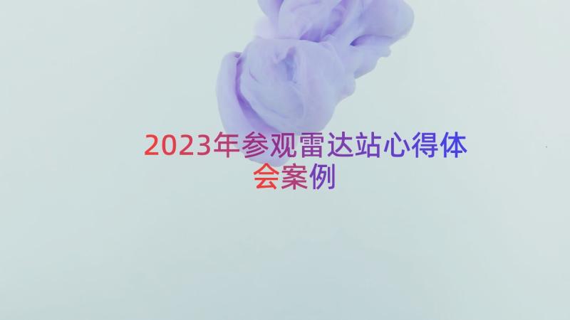 2023年参观雷达站心得体会（案例18篇）