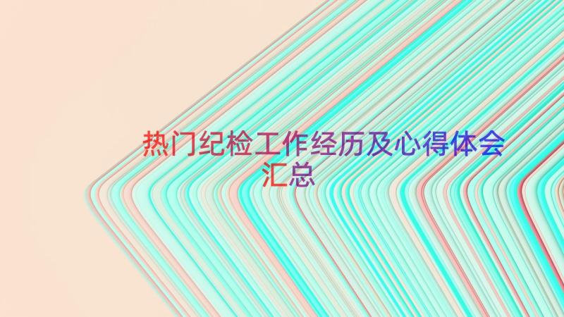 热门纪检工作经历及心得体会（汇总17篇）