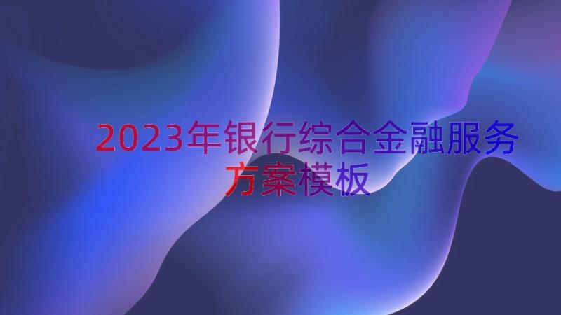 2023年银行综合金融服务方案（模板13篇）