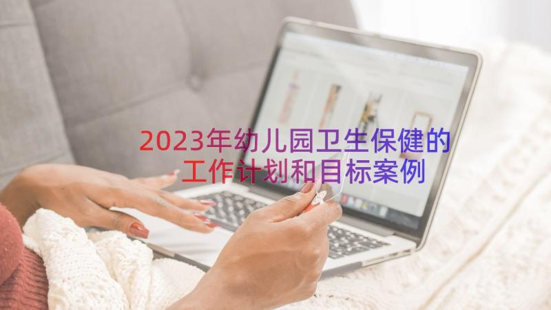 2023年幼儿园卫生保健的工作计划和目标（案例13篇）