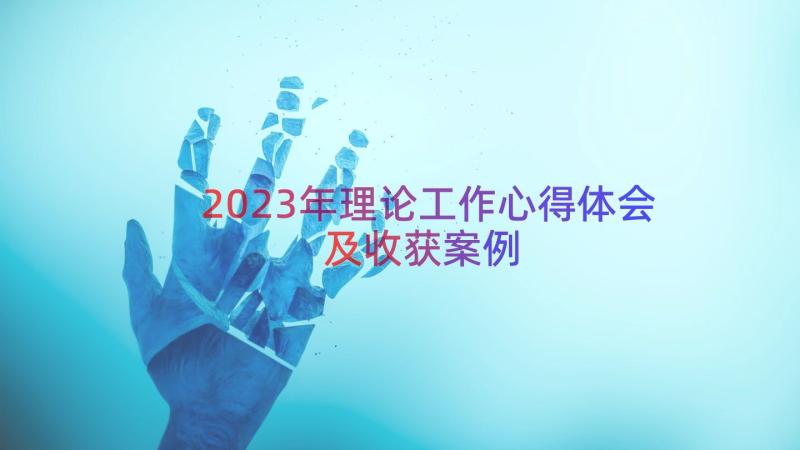 2023年理论工作心得体会及收获（案例16篇）