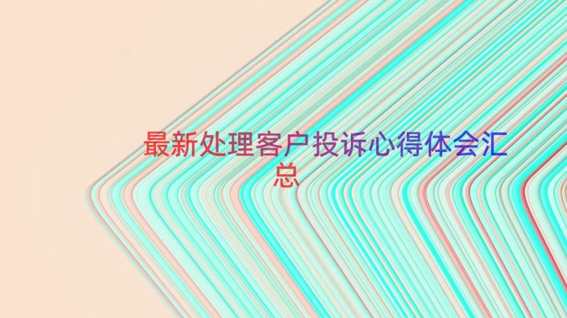 最新处理客户投诉心得体会（汇总17篇）