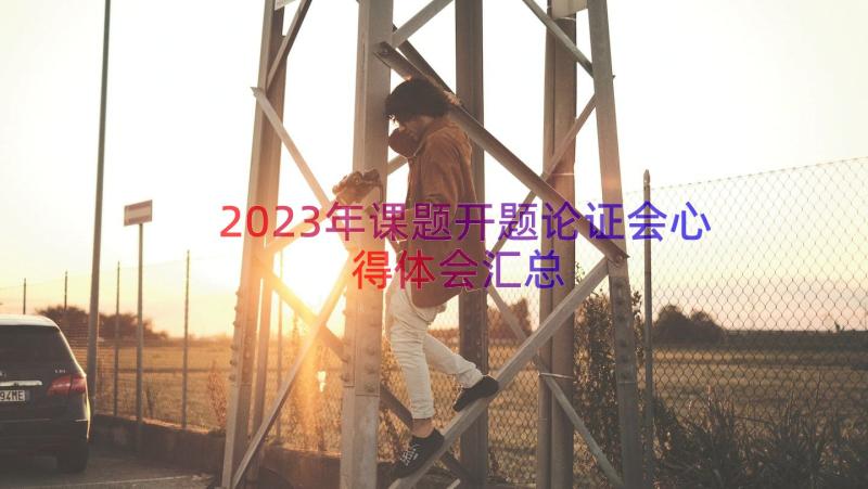 2023年课题开题论证会心得体会（汇总13篇）