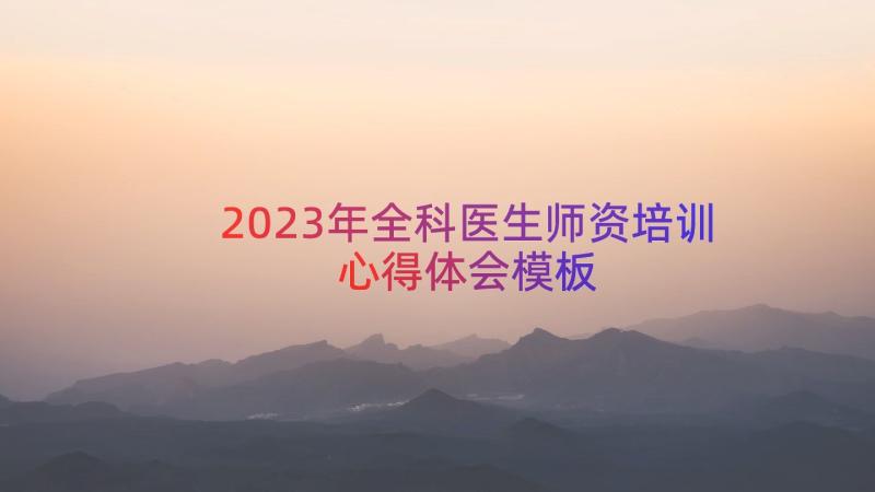 2023年全科医生师资培训心得体会（模板15篇）