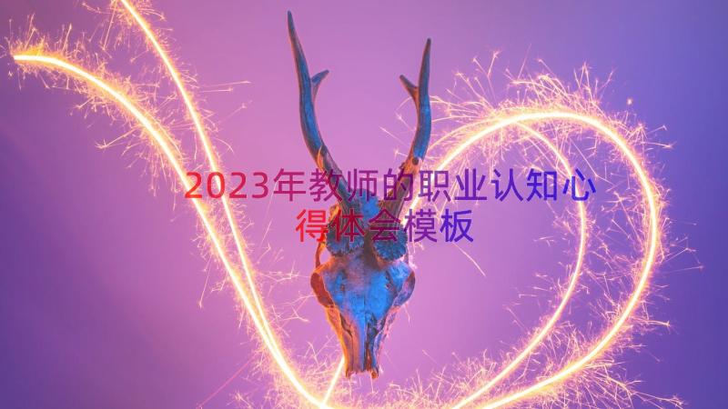 2023年教师的职业认知心得体会（模板19篇）