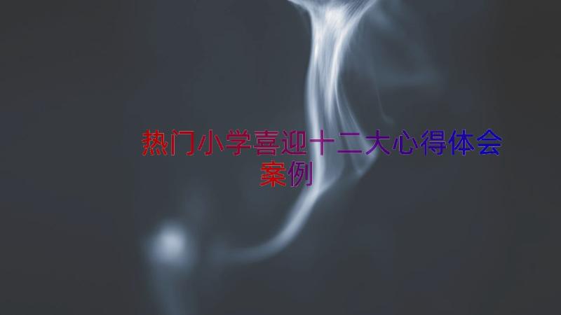 热门小学喜迎十二大心得体会（案例14篇）