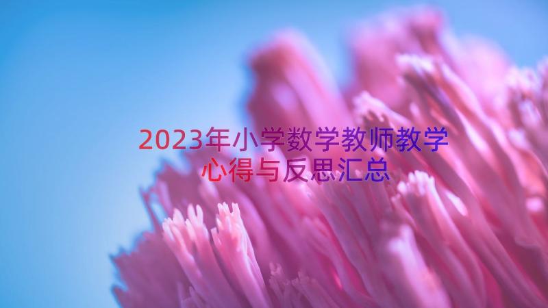 2023年小学数学教师教学心得与反思（汇总17篇）