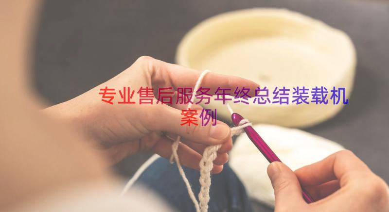 专业售后服务年终总结装载机（案例13篇）