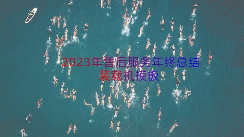 2023年售后服务年终总结装载机（模板17篇）